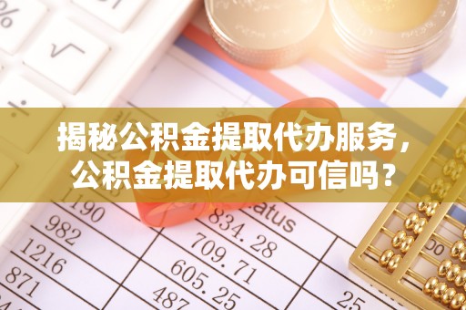建德揭秘公积金提取代办服务，公积金提取代办可信吗？