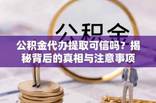 建德公积金代办提取可信吗？揭秘背后的真相与注意事项