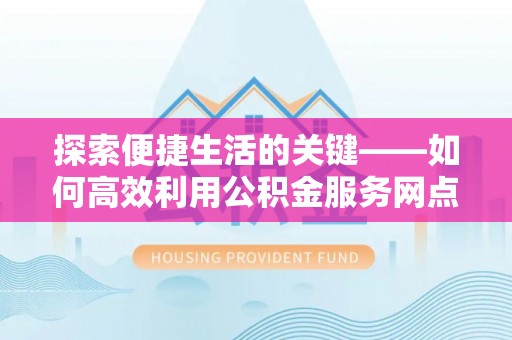 建德探索便捷生活的关键——如何高效利用公积金服务网点查询功能