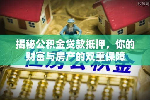 建德揭秘公积金贷款抵押，你的财富与房产的双重保障