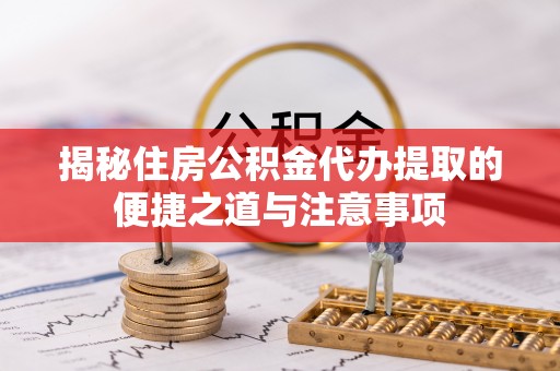 建德揭秘住房公积金代办提取的便捷之道与注意事项
