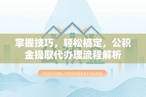 建德掌握技巧，轻松搞定，公积金提取代办理流程解析