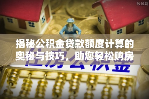 建德揭秘公积金贷款额度计算的奥秘与技巧，助您轻松购房