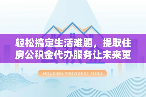 建德轻松搞定生活难题，提取住房公积金代办服务让未来更安心