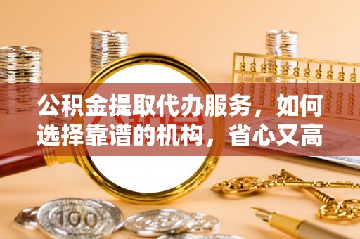 建德公积金提取代办服务，如何选择靠谱的机构，省心又高效