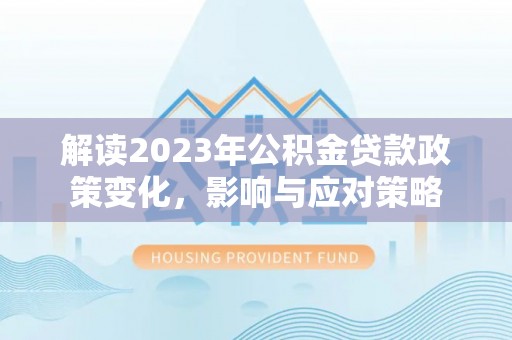 建德解读2023年公积金贷款政策变化，影响与应对策略