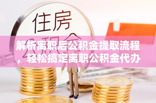 建德解析离职后公积金提取流程，轻松搞定离职公积金代办提取手续