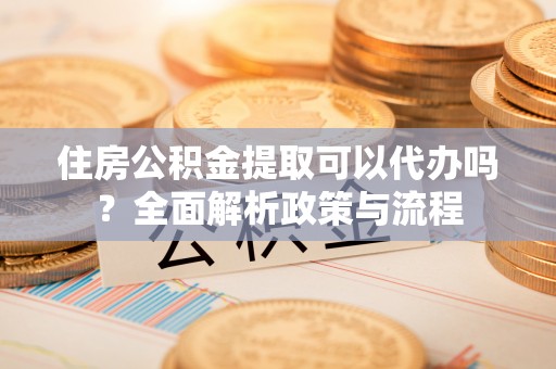 建德住房公积金提取可以代办吗？全面解析政策与流程