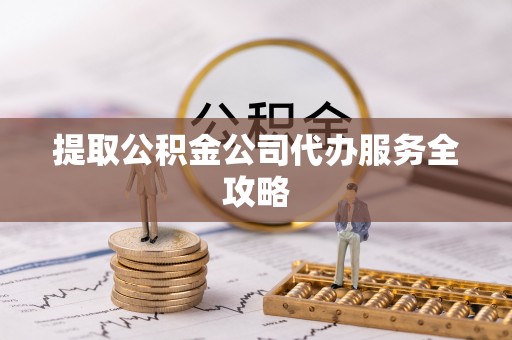 建德提取公积金公司代办服务全攻略
