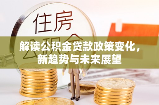 建德解读公积金贷款政策变化，新趋势与未来展望
