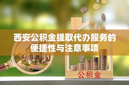 建德西安公积金提取代办服务的便捷性与注意事项