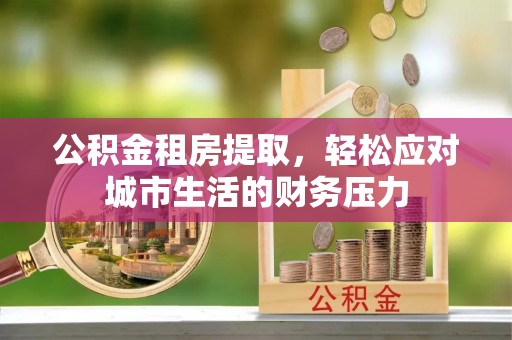 建德公积金租房提取，轻松应对城市生活的财务压力