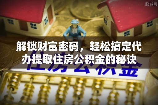 建德解锁财富密码，轻松搞定代办提取住房公积金的秘诀