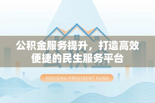 建德公积金服务提升，打造高效便捷的民生服务平台