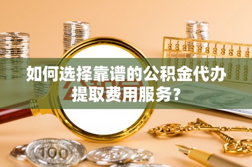 建德如何选择靠谱的公积金代办提取费用服务？
