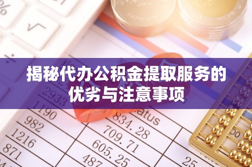 建德揭秘代办公积金提取服务的优劣与注意事项