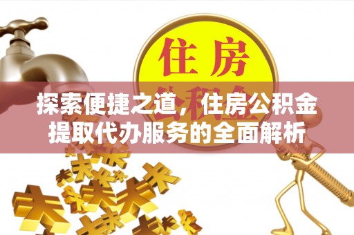 建德探索便捷之道，住房公积金提取代办服务的全面解析