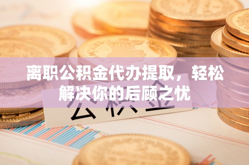 建德离职公积金代办提取，轻松解决你的后顾之忧