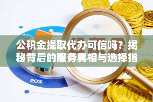 建德公积金提取代办可信吗？揭秘背后的服务真相与选择指南