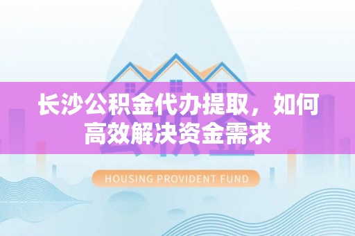 建德长沙公积金代办提取，如何高效解决资金需求