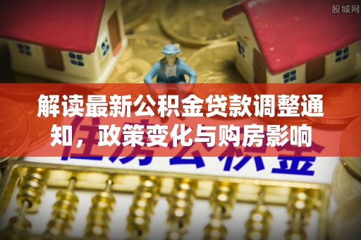 建德解读最新公积金贷款调整通知，政策变化与购房影响