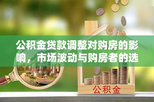 建德公积金贷款调整对购房的影响，市场波动与购房者的选择
