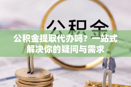 建德公积金提取代办吗？一站式解决你的疑问与需求