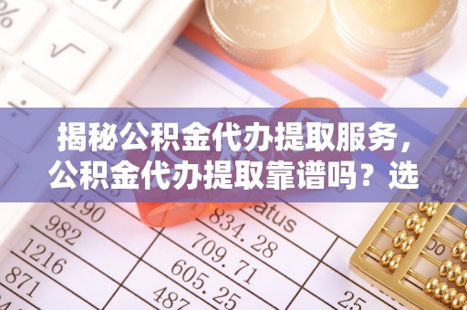 建德揭秘公积金代办提取服务，公积金代办提取靠谱吗？选择前你需要知道这些！
