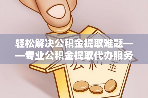 建德轻松解决公积金提取难题——专业公积金提取代办服务详解