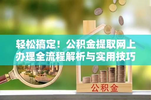 建德轻松搞定！公积金提取网上办理全流程解析与实用技巧