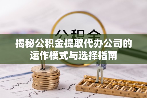 建德揭秘公积金提取代办公司的运作模式与选择指南