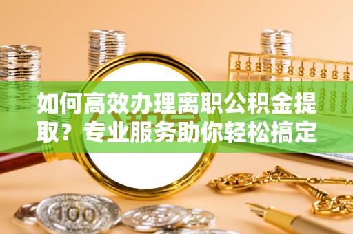 建德如何高效办理离职公积金提取？专业服务助你轻松搞定