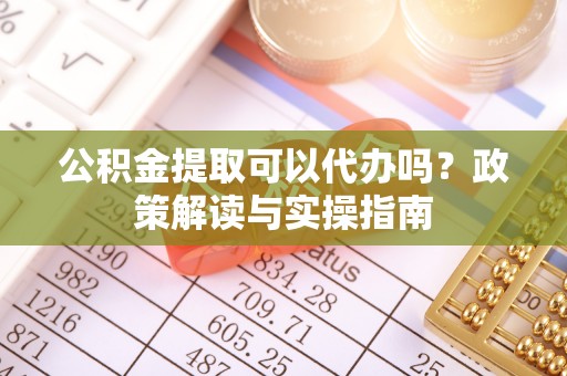 建德公积金提取可以代办吗？政策解读与实操指南