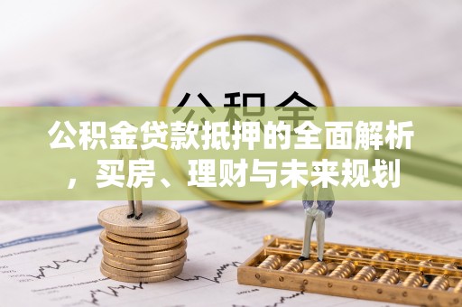 建德公积金贷款抵押的全面解析，买房、理财与未来规划