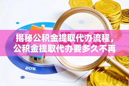 建德揭秘公积金提取代办流程，公积金提取代办要多久不再是谜题
