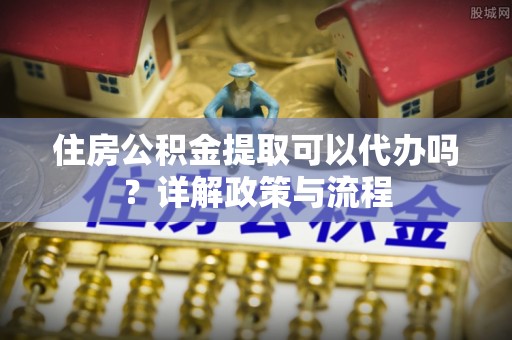 建德住房公积金提取可以代办吗？详解政策与流程