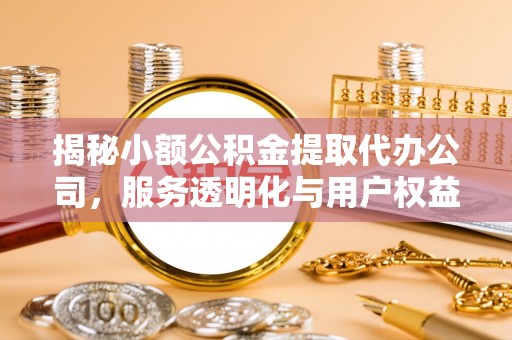 建德揭秘小额公积金提取代办公司，服务透明化与用户权益保障