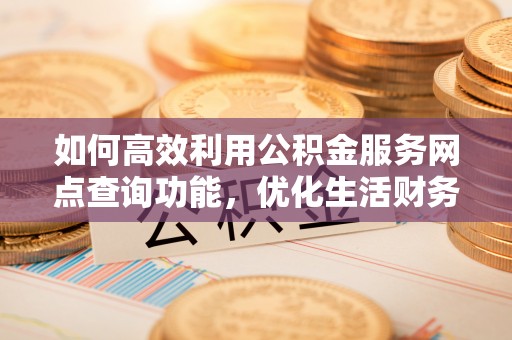 建德如何高效利用公积金服务网点查询功能，优化生活财务管理
