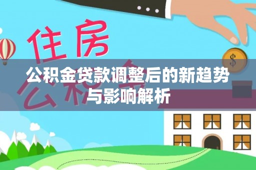 建德公积金贷款调整后的新趋势与影响解析