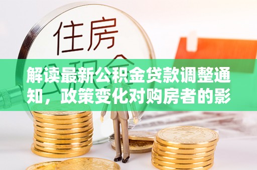 建德解读最新公积金贷款调整通知，政策变化对购房者的影响与应对策略