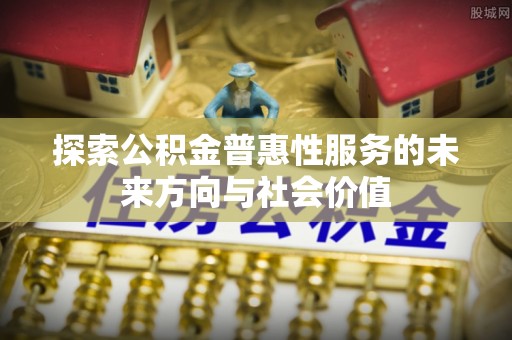 建德探索公积金普惠性服务的未来方向与社会价值
