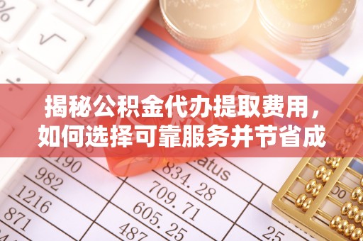 建德揭秘公积金代办提取费用，如何选择可靠服务并节省成本