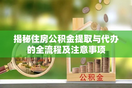 建德揭秘住房公积金提取与代办的全流程及注意事项