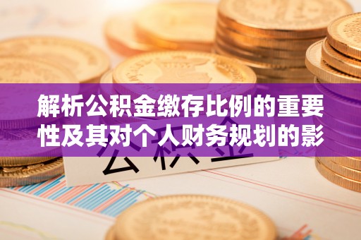 建德解析公积金缴存比例的重要性及其对个人财务规划的影响