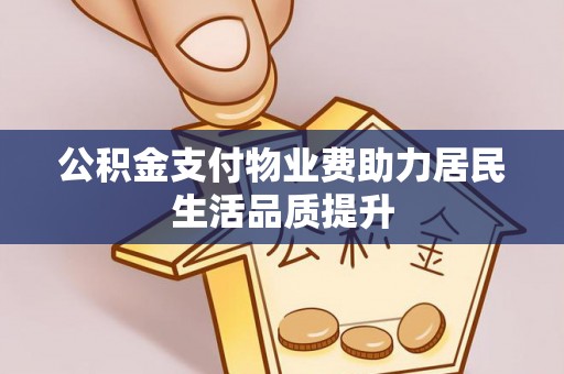 建德公积金支付物业费助力居民生活品质提升