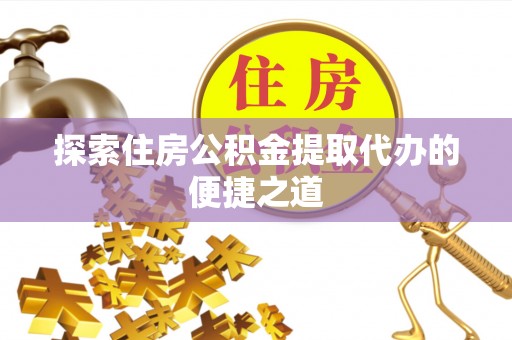建德探索住房公积金提取代办的便捷之道