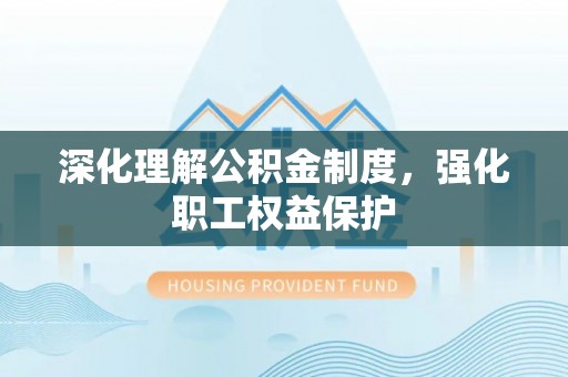 建德深化理解公积金制度，强化职工权益保护