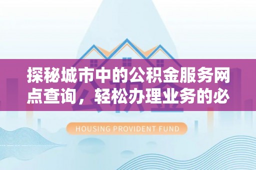 建德探秘城市中的公积金服务网点查询，轻松办理业务的必备指南