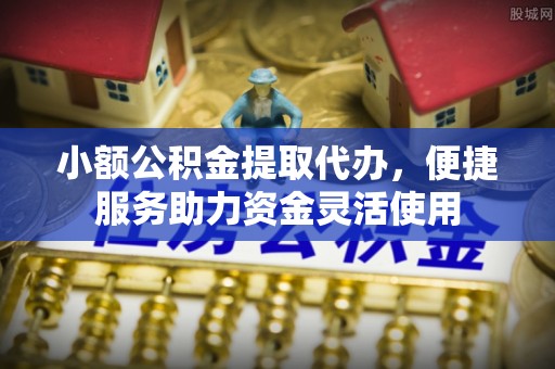 建德小额公积金提取代办，便捷服务助力资金灵活使用