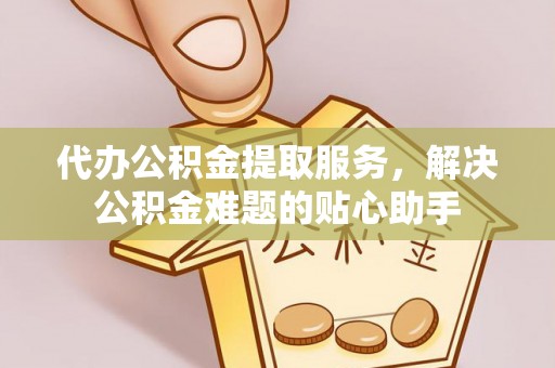 建德代办公积金提取服务，解决公积金难题的贴心助手